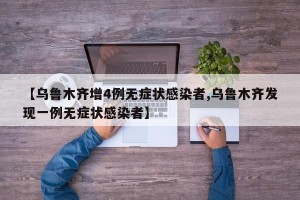【乌鲁木齐增4例无症状感染者,乌鲁木齐发现一例无症状感染者】