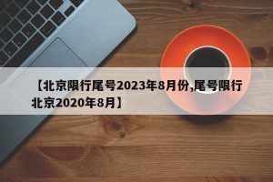 【北京限行尾号2023年8月份,尾号限行北京2020年8月】