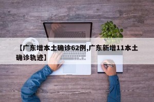 【广东增本土确诊62例,广东新增11本土确诊轨迹】