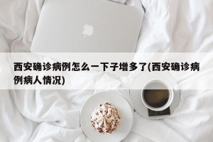 西安确诊病例怎么一下子增多了(西安确诊病例病人情况)