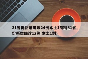 31省份新增确诊24例本土15例(31省份新增确诊12例 本土1例)