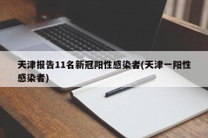天津报告11名新冠阳性感染者(天津一阳性感染者)