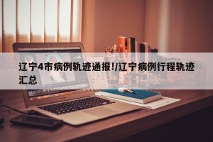 辽宁4市病例轨迹通报!/辽宁病例行程轨迹汇总