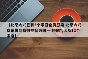【北京大兴已有3个家庭全员感染,北京大兴疫情得到有效控制为同一传播链,涉及12个家庭】