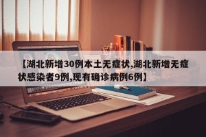 【湖北新增30例本土无症状,湖北新增无症状感染者9例,现有确诊病例6例】