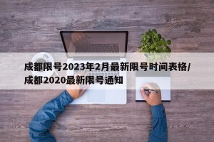 成都限号2023年2月最新限号时间表格/成都2020最新限号通知