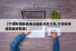 【宁波疫情最新情况最新消息今天,宁波疫情通报最新数据】