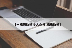 【一病例轨迹令人心疼,病患轨迹】