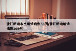 浙江新增本土确诊病例56例/浙江新增确诊病例105例