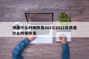 快递什么时候停发2023/2021年快递什么时候停发