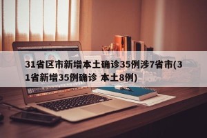 31省区市新增本土确诊35例涉7省市(31省新增35例确诊 本土8例)