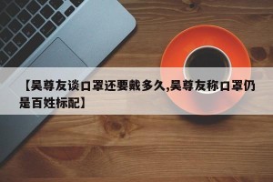 【吴尊友谈口罩还要戴多久,吴尊友称口罩仍是百姓标配】