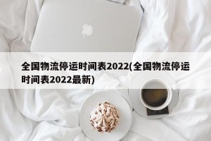 全国物流停运时间表2022(全国物流停运时间表2022最新)