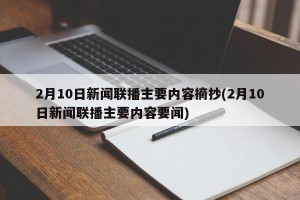 2月10日新闻联播主要内容摘抄(2月10日新闻联播主要内容要闻)