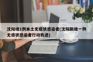 沈阳增1例本土无症状感染者(沈阳新增一例无症状感染者行动轨迹)