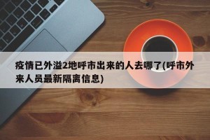 疫情已外溢2地呼市出来的人去哪了(呼市外来人员最新隔离信息)