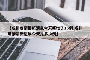【成都疫情最新消息今天新增了15例,成都疫情最新进展今天是多少例】