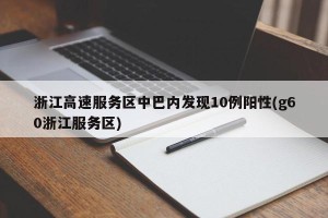 浙江高速服务区中巴内发现10例阳性(g60浙江服务区)