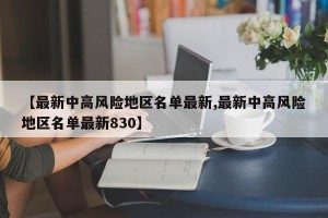 【最新中高风险地区名单最新,最新中高风险地区名单最新830】