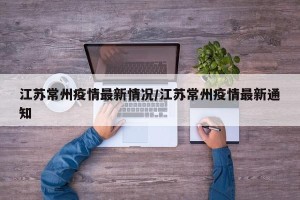 江苏常州疫情最新情况/江苏常州疫情最新通知