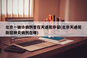 北京一确诊病例曾在天通苑停留(北京天通苑新冠肺炎病例在哪)