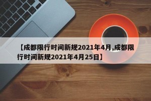 【成都限行时间新规2021年4月,成都限行时间新规2021年4月25日】