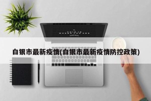 白银市最新疫情(白银市最新疫情防控政策)