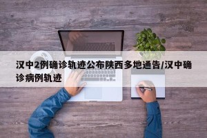 汉中2例确诊轨迹公布陕西多地通告/汉中确诊病例轨迹