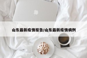 山东最新疫情报告/山东最新疫情病例