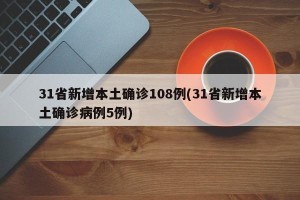 31省新增本土确诊108例(31省新增本土确诊病例5例)