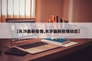 【长沙最新疫情,长沙最新疫情动态】