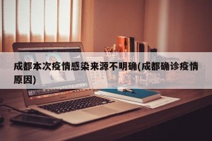 成都本次疫情感染来源不明确(成都确诊疫情原因)