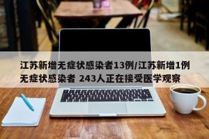 江苏新增无症状感染者13例/江苏新增1例无症状感染者 243人正在接受医学观察