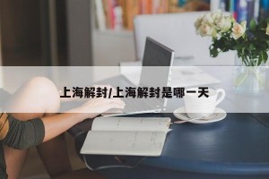 上海解封/上海解封是哪一天
