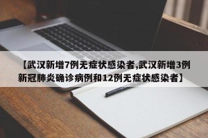【武汉新增7例无症状感染者,武汉新增3例新冠肺炎确诊病例和12例无症状感染者】