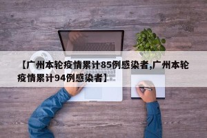 【广州本轮疫情累计85例感染者,广州本轮疫情累计94例感染者】