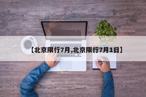 【北京限行7月,北京限行7月1日】