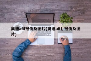 奥迪a6l报价及图片(奥迪a6乚报价及图片)