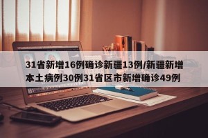 31省新增16例确诊新疆13例/新疆新增本土病例30例31省区市新增确诊49例