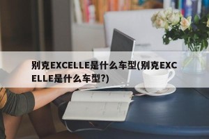 别克EXCELLE是什么车型(别克EXCELLE是什么车型?)