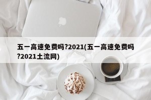 五一高速免费吗?2021(五一高速免费吗?2021土流网)