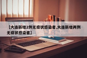 【大连新增2例无症状感染者,大连新增两例无症状感染者】