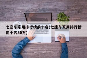 七座车家用排行榜前十名(七座车家用排行榜前十名30万)