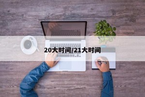 20大时间/21大时间