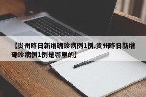 【贵州昨日新增确诊病例1例,贵州昨日新增确诊病例1例是哪里的】