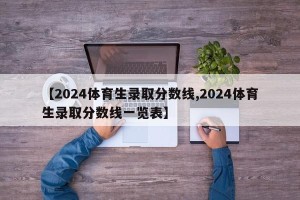 【2024体育生录取分数线,2024体育生录取分数线一览表】