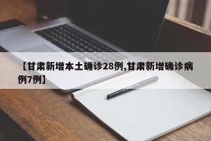【甘肃新增本土确诊28例,甘肃新增确诊病例7例】