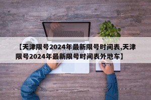 【天津限号2024年最新限号时间表,天津限号2024年最新限号时间表外地车】