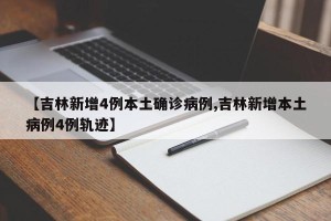 【吉林新增4例本土确诊病例,吉林新增本土病例4例轨迹】