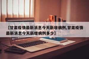 【甘肃疫情最新消息今天新增病例,甘肃疫情最新消息今天新增病例多少】